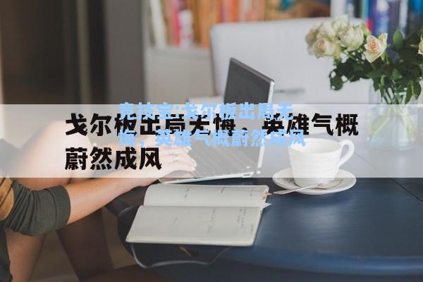 戈尔板出局无悔，英雄气概蔚然成风