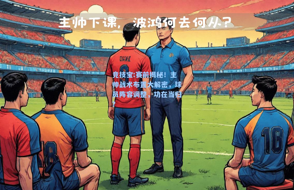 竞技宝:赛前揭秘！主帅战术布置大解密，球员阵容调整，功在当归？