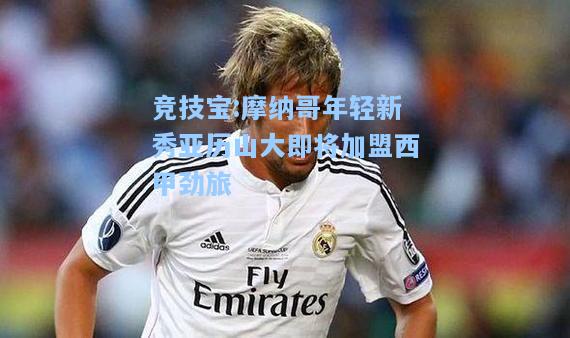 竞技宝:摩纳哥年轻新秀亚历山大即将加盟西甲劲旅