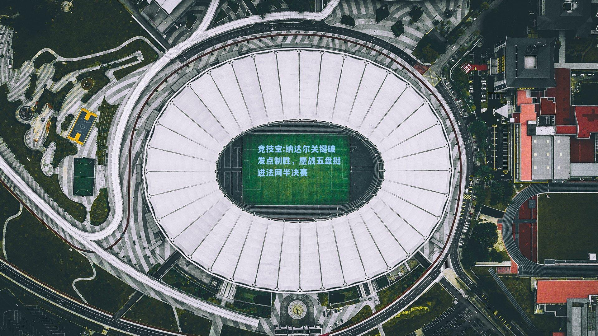 纳达尔关键破发点制胜，鏖战五盘挺进法网半决赛
